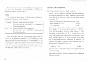 Page 22If 
the  instrument  is not  used  with  the power  supply  turned 
on.  rotate  the I  TENsity  counterclockwise  to reduce  the 
brightness  and also  blur  the FOCUS. 
NOTE  For  usual  observation,  leave the following  non-calibrating 
function  section set to ''CAL"  position. 
VARIABLE  Rotate 
in the  direction  of arrow. 
In  this  case,  the VOLTS/DIV  is calibrated  to 
its  indicating  value. 
SWP  V AR  Leave 
the knob  in depressed  state. 
In  this  case,  the  TIME/DIV is...