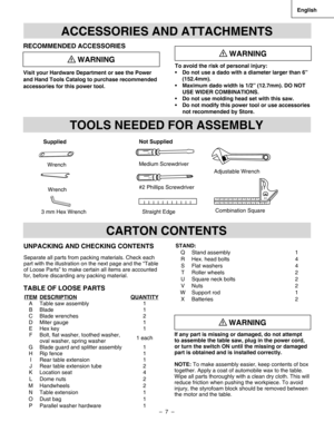 Page 7
–  7  – 
English

UNPACKING AND CHECKING CONTENTS
Separate all parts from packing materials. Check each 
part with the illustration on the next page and the “Table 
of Loose Parts” to make certain all items are accounted 
for, before discarding any packing material.
TABLE OF LOOSE PARTS
ACCESSORIES AND ATTACHMENTS
RECOMMENDED ACCESSORIES
Visit your Hardware Department or see the Power 
and Hand Tools Catalog to purchase recommended 
accessories for this power tool.
WARNINGTo avoid the risk of personal...