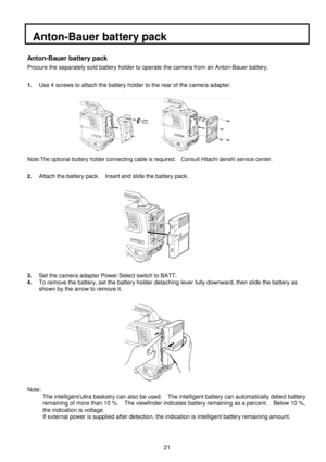 Page 3421
  Anton-Bauer battery pack
Anton-Bauer battery pack
Procure the separately sold battery holder to operate the camera from an Anton-Bauer battery.
1.Use 4 screws to attach the battery holder to the rear of the camera adapter.
Note:The optional buttery holder connecting cable is required.    Consult Hitachi denshi service center.
2.
Attach the battery pack.    Insert and slide the battery pack.
3.Set the camera adapter Power Select switch to BATT.
4.To remove the battery, set the battery holder...