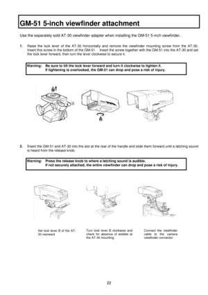 Page 3522
GM-51 5-inch viewfinder attachment
Use the separately sold AT-30 viewfinder adapter when installing the GM-51 5-inch viewfinder.
1. 
Raise the lock lever of the AT-30 horizontally and remove the viewfinder mounting screw from the AT-30.
Insert this screw in the bottom of the GM-51.    Insert the screw together with the GM-51 into the AT-30 and set
the lock lever forward, then turn the lever clockwise to secure it.
2. Insert the GM-51 and AT-30 into the slot at the rear of the handle and slide them...
