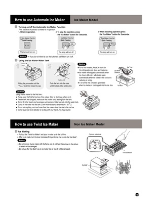 Page 99
 

g
FULL
 

21
 

Notice
 

Caution
 
 
 
 

 
 
 


 

 
 Turning on/off the Automatic Ice Maker Function

Notice 1. When in operation. 2. To stop the operation, press 
    the “Ice Maker” button for 5 seconds. 3. When restarting operation,press  
    the “Ice Maker” button for 5 seconds.  Beep

 PiPi
Using the Ice Maker Water Tank




How to use Automaic Ice Maker  Ice Maker Model 
How to use Twist Ice Maker  Non Ice Maker Model  