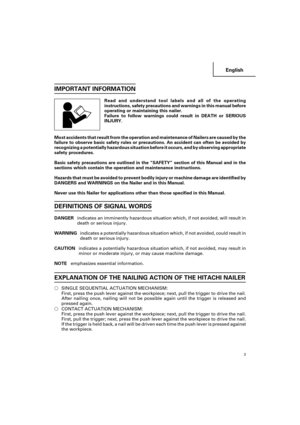 Page 3English
3
IMPORTANT INFORMATION
Read and understand tool labels and all of the operating
instructions, safety precautions and warnings in this manual before
operating or maintaining this nailer.
Failure to follow warnings could result in DEATH or SERIOUS
INJURY.
Most accidents that result from the operation and maintenance of Nailers are caused by the
failure to observe basic safety rules or precautions. An accident can often be avoided by
recognizing a potentially hazardous situation before it occurs,...