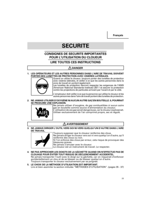 Page 23Français
23
SECURITE
CONSIGNES DE SECURITE IMPORTANTES
POUR L’UTILISATION DU CLOUEUR
LIRE TOUTES CES INSTRUCTIONS
DANGER
1. LES OPÉRATEURS ET LES AUTRES PERSONNES DANS L’AIRE DE TRAVAIL DOIVENT
PORTER DES LUNETTES DE PROTECTION AVEC VISIÈRES LATÉRALES.
Quand on utilise le cloueur, toujours porter des lunettes de protection
avec visières latérales, et veiller à ce que les autres personnes dans la
zone de travail en portent également.
Les lunettes de protection devront respecter les exigences de l’ANSI...