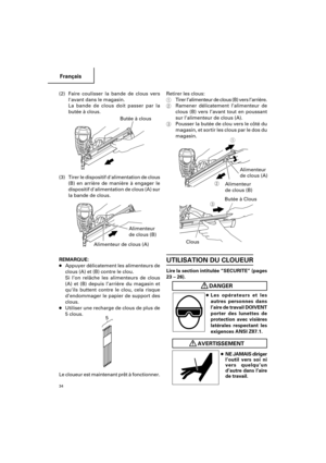 Page 34Français
34
(2) Faire coulisser la bande de clous vers
lavant dans le magasin.
La bande de clous doit passer par la
butée à clous.
(3)Tirer le dispositif dalimentation de clous
(B) en arrière de manière à engager le
dispositif dalimentation de clous (A) sur
la bande de clous.
REMARQUE:
●Appuyer délicatement les alimenteurs de
clous (A) et (B) contre le clou.
Si l’on relâche les alimenteurs de clous
(A) et (B) depuis l’arrière du magasin et
quils buttent contre le clou, cela risque
d’endommager le papier...