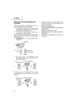 Page 38Français
38
RÉGLAGE DE LA PROFONDEUR DE
CLOUAGE
Pour que les clous s’enfoncent tous à la
même profondeur, s’assurer que :
1)la pression d’air du cloueur reste
constante (le régulateur est installé et il
fonctionne normalement), et
2)le cloueur est toujours maintenu
fermement contre la pièce.
Si les clous sont enfoncés trop loin ou pas
assez dans la pièce, régler le clouage dans
l’ordre suivant.
1DEBRANCHER LE TUYAU D’AIR DU
CLOUEUR.
2Si les clous s’enfoncent trop
profondément, tourner l’ajusteur sur le...