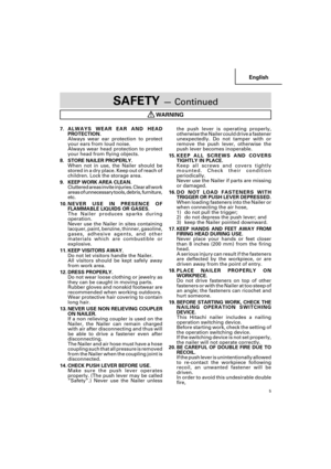 Page 5English
5
SAFETY — Continued
WARNING
the push lever is operating properly,
otherwise the Nailer could drive a fastener
unexpectedly. Do not tamper with or
remove the push lever, otherwise the
push lever becomes inoperable.
15.KEEP ALL SCREWS AND COVERS
TIGHTLY IN PLACE.
Keep all screws and covers tightly
mounted. Check their condition
periodically.
Never use the Nailer if parts are missing
or damaged.
16.DO NOT LOAD FASTENERS WITH
TRIGGER OR PUSH LEVER DEPRESSED.
When loading fasteners into the Nailer...