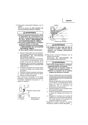 Page 57Español
57
ADVERTENCIA
●Se dispara un clavo cada vez que se
presiona el gatillo, siempre que la
palanca de empuje permanezca
presionada.
(2)Operación continua (Disparo con la
palanca de empuje)
Utilización del MECANISMO DE
ACTUACIÓN POR CONTACTO
ADVERTENCIA
●Para evitar el doble disparo o el disparo
accidental debido a la reculada.
1)No presione el clavador contra la
madera con una fuerza excesiva.
2)Retire el clavador de la madera
después de efectuar el clavado.
1Ajuste el dispositivo de conmutación
a...