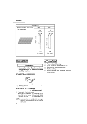 Page 10English
10
ACCESSORIES
DANGER
●Accessories other than those shown
below can lead to malfunction and
resulting injuries.
STANDARD ACCESSORIES
1Safety glasses ................................... 1
AOPTIONAL ACCESSORIES
... sold separately
Pneumatic Tool Lubricant
.8 oz. (25 cc) oil feeder(Code No. 877153)
4 oz. (120 cc) oil feeder(Code No. 874042)
1 quart (1 ltr) can(Code No. 876212)
NOTE:Accessories are subject to change
without any obligation on the part of
HITACHI.
APPLICATIONS
Floor and wall...