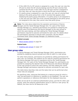 Page 104• If the LDEV ID of a DP volume is assigned to a user, this user can view theDP pool to which the DP volume belongs and the DP pool volumes thatcompose the DP pool. If the LDEV ID of a DP pool volume is assigned to
this user, they can view the pool to which the DP pool volume belongs.
• If a parity group is assigned to a user, this user can view all volumes that belong to the parity group from a list of volumes that appears whendisplaying the parity group information. If a parity group is not assigned...