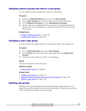 Page 129Assigning resource groups and roles to a user groupYou can assign resource groups and roles to a user group.
Procedure 1. Select the  Administration  tab and click on  User Groups.
2. In the  User Groups  tab, click the name of the target user group.
3. In the  Resource Groups  tab, click Add Resource Groups .
4. Set the roles to be assigned to the user group. The assigned resource
groups and roles are displayed in detail by clicking the link for the user group name.
Related tasks •
Creating resource...
