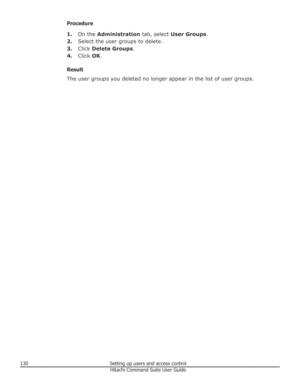 Page 130Procedure1. On the  Administration  tab, select User Groups .
2. Select the user groups to delete.
3. Click  Delete Groups .
4. Click  OK.
Result
The user groups you deleted no longer appear in the list of user groups.130Setting up users and access controlHitachi Command Suite User Guide 