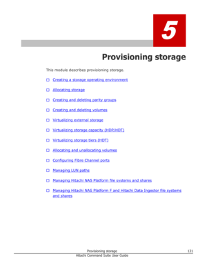 Page 1315
Provisioning storage
This module describes provisioning storage.
□
Creating a storage operating environment
□
Allocating storage
□
Creating and deleting parity groups
□
Creating and deleting volumes
□
Virtualizing external storage
□
Virtualizing storage capacity (HDP/HDT)
□
Virtualizing storage tiers (HDT)
□
Allocating and unallocating volumes
□
Configuring Fibre Channel ports
□
Managing LUN paths
□
Managing Hitachi NAS Platform file systems and shares
□
Managing Hitachi NAS Platform F and Hitachi Data...