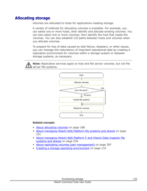 Page 133Allocating storageVolumes are allocated to hosts for applications needing storage.
A variety of methods for allocating volumes is available. For example, you
can select one or more hosts, then identify and allocate existing volumes. You
can also select one or more volumes, then identify the host that needs the
volumes. You can also establish I/O paths between hosts and volumes when
you allocate volumes.
To prepare for loss of data caused by disk failure, disasters, or other issues, you can manage the...