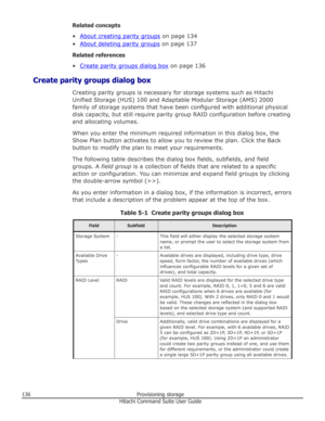 Page 136Related concepts
•
About creating parity groups  on page 134
•
About deleting parity groups  on page 137
Related references
•
Create parity groups dialog box  on page 136
Create parity groups dialog box Creating parity groups is necessary for storage systems such as HitachiUnified Storage (HUS) 100 and Adaptable Modular Storage (AMS) 2000
family of storage systems that have been configured with additional physical disk capacity, but still require parity group RAID configuration before creating and...