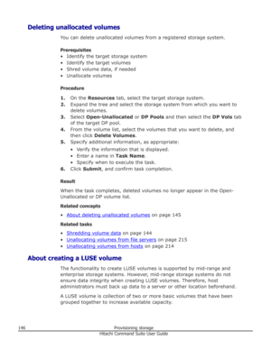 Page 146Deleting unallocated volumesYou can delete unallocated volumes from a registered storage system.
Prerequisites
• Identify the target storage system
• Identify the target volumes
• Shred volume data, if needed • Unallocate volumes
Procedure 1. On the  Resources  tab, select the target storage system.
2. Expand the tree and select the storage system from which you want to
delete volumes.
3. Select  Open-Unallocated  or DP Pools  and then select the  DP Vols tab
of the target DP pool.
4. From the volume...