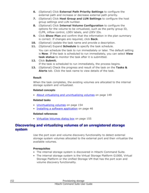 Page 1526.(Optional) Click  External Path Priority Settings  to configure the
external path and increase or decrease external path priority.
7. (Optional) Click  Host Group and LUN Settings  to configure the host
group settings and LUN number.
8. (Optional) Click  Internal Volume Configuration  to configure the
options for the volume to be virtualized, such as the parity group ID, CLPR, inflow control, LDEV labels, and LDEV IDs.
9. Click  Show Plan  and confirm that the information in the plan summary
is...