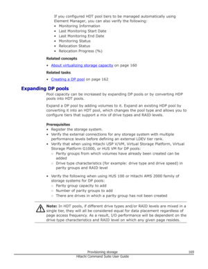 Page 169If you configured HDT pool tiers to be managed automatically usingElement Manager, you can also verify the following:
• Monitoring Information
• Last Monitoring Start Date
• Last Monitoring End Date • Monitoring Status• Relocation Status• Relocation Progress (%)
Related concepts
•
About virtualizing storage capacity  on page 160
Related tasks •
Creating a DP pool  on page 162
Expanding DP pools Pool capacity can be increased by expanding DP pools or by converting HDP
pools into HDT pools.
Expand a DP...