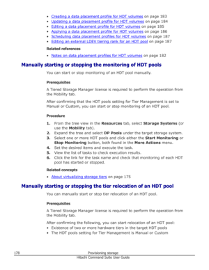 Page 178•Creating a data placement profile for HDT volumes on page 183
•
Updating a data placement profile for HDT volumes  on page 184
•
Editing a data placement profile for HDT volumes  on page 185
•
Applying a data placement profile for HDT volumes  on page 186
•
Scheduling data placement profiles for HDT volumes  on page 187
•
Editing an external LDEV tiering rank for an HDT pool  on page 187
Related references •
Notes on data placement profiles for HDT volumes  on page 182
Manually starting or stopping the...