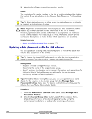 Page 1845.View the list of tasks to see the execution results.
Result
The created profile can be checked in the list of profiles displayed by clicking
the Logical Group View button in the Manage Data Placement Profiles dialog box.Tip:  To delete data placement profiles, select the data placement profiles to
be deleted, and click Delete Profiles.Note:  Regardless of the allocated resource groups, data placement profiles
created by another user can also be referenced in the list of profiles.
However, operations...