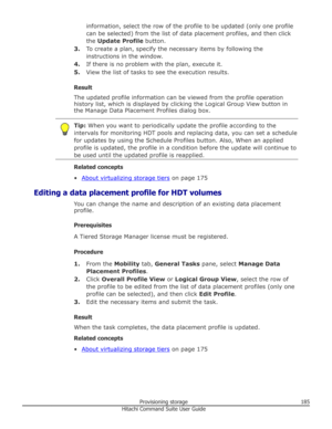 Page 185information, select the row of the profile to be updated (only one profilecan be selected) from the list of data placement profiles, and then click
the  Update Profile  button.
3. To create a plan, specify the necessary items by following the
instructions in the window.
4. If there is no problem with the plan, execute it.
5. View the list of tasks to see the execution results.
Result
The updated profile information can be viewed from the profile operation history list, which is displayed by clicking the...