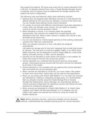 Page 189that support this feature. DP pools must exist prior to volume allocation froma DP pool. To allocate volumes from a tier, a Tiered Storage Manager licenseis required, and tier policies must be established for storage systems that
support tier policy configuration.
The following rules and behaviors apply when allocating volumes:• Settings that are assigned when allocating volumes to a host become the default settings for the next time you allocate a volume to the same host.
You can change these settings...