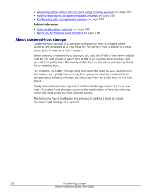 Page 210•Allocating global-active device pairs using existing volumes on page 293
•
Adding redundancy to open-allocated volumes  on page 295
•
Configuring pair management servers  on page 289
Related references
•
Volume allocation methods  on page 190
•
Notes on performing quick formats  on page 140
About clustered-host storage Clustered-host storage is a storage configuration that is created when
volumes are allocated to a new host (or file server) that is added to a host group (also known as a host cluster)....