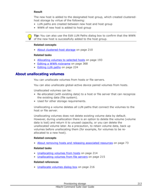 Page 213Result
The new host is added to the designated host group, which created clustered- host storage by virtue of the following:
• LUN paths are created between new host and host group • WWN of new host is added to host groupTip:  You can also use the Edit LUN Paths dialog box to confirm that the WWN
of the new host is successfully added to the host group.
Related concepts
•
About clustered-host storage  on page 210
Related tasks
•
Allocating volumes to selected hosts  on page 193
•
Editing a WWN nickname...