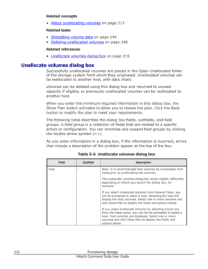 Page 216Related concepts
•
About unallocating volumes  on page 213
Related tasks
•
Shredding volume data  on page 144
•
Deleting unallocated volumes  on page 146
Related references
•
Unallocate volumes dialog box  on page 216
Unallocate volumes dialog box Successfully unallocated volumes are placed in the Open-Unallocated folderof the storage system from which they originated. Unallocated volumes can be reallocated to another host, with data intact.
Volumes can be deleted using this dialog box and returned to...