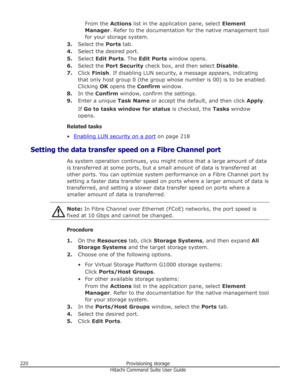 Page 220From the Actions list in the application pane, select  Element
Manager . Refer to the documentation for the native management tool
for your storage system.
3. Select the  Ports tab.
4. Select the desired port.
5. Select  Edit Ports . The Edit Ports  window opens.
6. Select the  Port Security  check box, and then select  Disable.
7. Click  Finish . If disabling LUN security, a message appears, indicating
that only host group 0 (the group whose number is 00) is to be enabled.
Clicking  OK opens the...