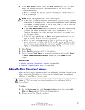 Page 2216.In the  Edit Ports  window, select the  Port Speed check box, and then
select the desired port speed (select the speed in the unit of Gbps
(Gigabit per second).
If  Auto  is selected, the storage system automatically sets the speed to
2, 4, 8, or 16 Gbps.Note:  When setting speed on a Fibre Channel port:
• If the HBAs (host bus adapters) and switches support 2 Gbps, use the fixed speed of 2 Gbps for the CHF (channel adapter for Fibre Channel)
port speed. If they support 4, 8, or 16 Gbps, use 4, 8, or...