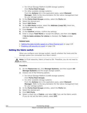 Page 222• For Virtual Storage Platform G1000 storage systems:Click  Ports/Host Groups .
• For other available storage systems: From the  Actions list in the application pane, select  Element
Manager . Refer to the documentation for the native management tool
for your storage system.
3. In the  Ports/Host Groups  window, select the Ports tab.
4. Select the desired port.
5. Select  Edit Ports .
6. In the  Edit Ports  window, select the  Address (Loop ID)  check box,
and then select the address.
7. Click  Finish ....