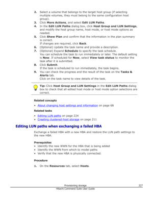 Page 2272.Select a volume that belongs to the target host group (if selecting
multiple volumes, they must belong to the same configuration host
group).
3. Click  More Actions , and select Edit LUN Paths .
4. In the  Edit LUN Paths  dialog box, click  Host Group and LUN Settings ,
and modify the host group name, host mode, or host mode options as needed.
5. Click  Show Plan  and confirm that the information in the plan summary
is correct.
If changes are required, click  Back.
6. (Optional) Update the task name...