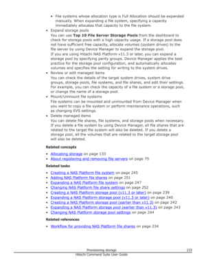 Page 233• File systems whose allocation type is Full Allocation should be expandedmanually. When expanding a file system, specifying a capacityimmediately allocates that capacity to the file system.
• Expand storage pools You can use  Top 10 File Server Storage Pools  from the dashboard to
check for storage pools with a high capacity usage. If a storage pool does
not have sufficient free capacity, allocate volumes (system drives) to the
file server by using Device Manager to expand the storage pool.
If you are...