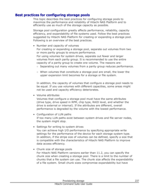 Page 237Best practices for configuring storage poolsThis topic describes the best practices for configuring storage pools tomaximize the performance and reliability of Hitachi NAS Platform and toefficiently use as much of the storage capacity as possible.
Storage pool configuration greatly affects performance, reliability, capacity efficiency, and expandability of file systems used. Follow the best practices
suggested by Hitachi NAS Platform for creating or expanding a storage pool.
Following is an overview of...