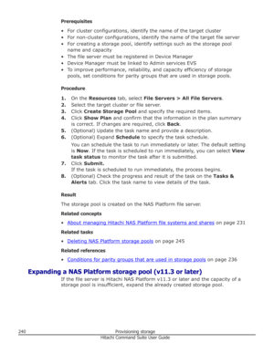 Page 240Prerequisites
• For cluster configurations, identify the name of the target cluster • For non-cluster configurations, identify the name of the target file server
• For creating a storage pool, identify settings such as the storage pool name and capacity
• The file server must be registered in Device Manager
• Device Manager must be linked to Admin services EVS
• To improve performance, reliability, and capacity efficiency of storage pools, set conditions for parity groups that are used in storage pools....