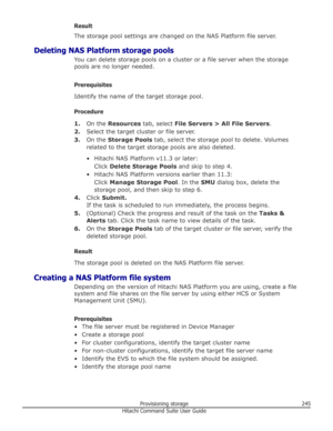 Page 245Result
The storage pool settings are changed on the NAS Platform file server.
Deleting NAS Platform storage pools You can delete storage pools on a cluster or a file server when the storagepools are no longer needed.
Prerequisites
Identify the name of the target storage pool.
Procedure 1. On the  Resources  tab, select  File Servers > All File Servers .
2. Select the target cluster or file server.
3. On the  Storage Pools  tab, select the storage pool to delete. Volumes
related to the target storage...