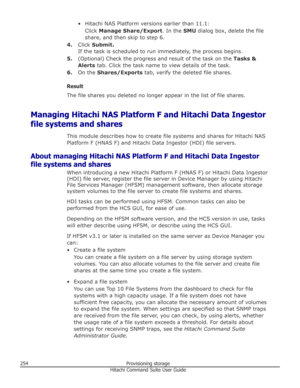 Page 254• Hitachi NAS Platform versions earlier than 11.1:Click  Manage Share/Export . In the SMU dialog box, delete the file
share, and then skip to step 6.
4. Click  Submit.
If the task is scheduled to run immediately, the process begins.
5. (Optional) Check the progress and result of the task on the  Tasks &
Alerts  tab. Click the task name to view details of the task.
6. On the  Shares/Exports  tab, verify the deleted file shares.
Result The file shares you deleted no longer appear in the list of file...
