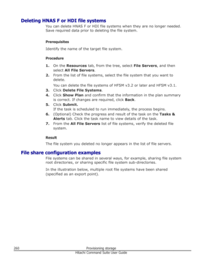 Page 260Deleting HNAS F or HDI file systemsYou can delete HNAS F or HDI file systems when they are no longer needed.Save required data prior to deleting the file system.
Prerequisites
Identify the name of the target file system.
Procedure 1. On the  Resources  tab, from the tree, select  File Servers, and then
select  All File Servers .
2. From the list of file systems, select the file system that you want to
delete.
You can delete the file systems of HFSM v3.2 or later and HFSM v3.1.
3. Click  Delete File...