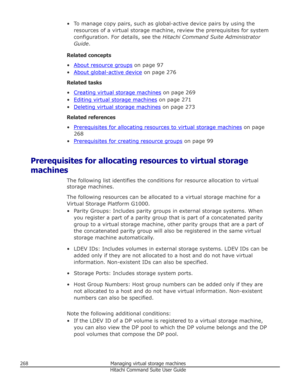 Page 268• To manage copy pairs, such as global-active device pairs by using theresources of a virtual storage machine, review the prerequisites for systemconfiguration. For details, see the  Hitachi Command Suite Administrator
Guide .
Related concepts
•
About resource groups  on page 97
•
About global-active device  on page 276
Related tasks
•
Creating virtual storage machines  on page 269
•
Editing virtual storage machines  on page 271
•
Deleting virtual storage machines  on page 273
Related references
•...