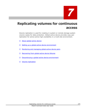 Page 2757
Replicating volumes for continuousaccess
Volume replication is used for creating in-system or remote storage system
volume copies for data protection. Global-active device provides copy pair replication for active-active high availability in a multi-site environment.
□
About global-active device
□
Setting up a global-active device environment
□
Monitoring and managing global-active device pairs
□
Recovering from global-active device failures
□
Discontinuing a global-active device environment
□
Volume...