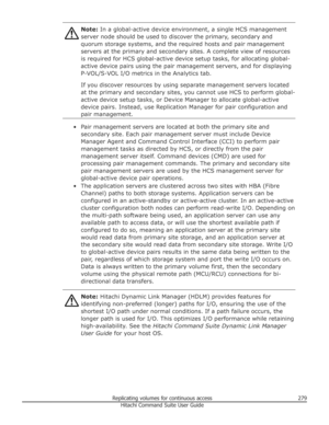 Page 279Note: In a global-active device environment, a single HCS management
server node should be used to discover the primary, secondary and
quorum storage systems, and the required hosts and pair management
servers at the primary and secondary sites. A complete view of resources
is required for HCS global-active device setup tasks, for allocating global-
active device pairs using the pair management servers, and for displaying
P-VOL/S-VOL I/O metrics in the Analytics tab.
If you discover resources by using...