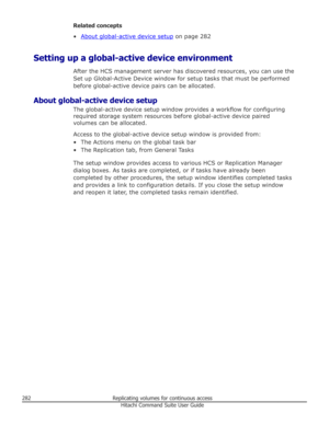 Page 282Related concepts
•
About global-active device setup  on page 282
Setting up a global-active device environment After the HCS management server has discovered resources, you can use the
Set up Global-Active Device window for setup tasks that must be performed before global-active device pairs can be allocated.
About global-active device setup The global-active device setup window provides a workflow for configuringrequired storage system resources before global-active device paired
volumes can be...