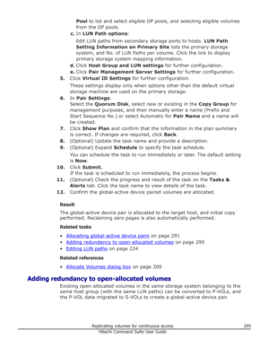 Page 295Pool to list and select eligible DP pools, and selecting eligible volumes
from the DP pools.
c. In  LUN Path options :
Edit LUN paths from secondary storage ports to hosts.  LUN Path
Setting Information on Primary Site  lists the primary storage
system, and No. of LUN Paths per volume. Click the link to display primary storage system mapping information.
d. Click  Host Group and LUN settings  for further configuration.
e. Click  Pair Management Server Settings  for further configuration.
5. Click...