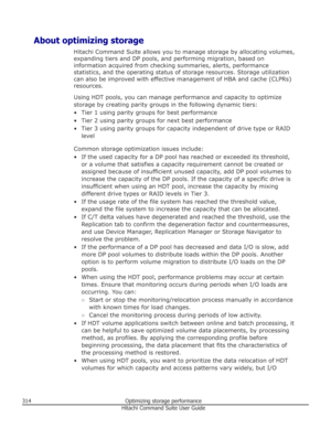 Page 314About optimizing storageHitachi Command Suite allows you to manage storage by allocating volumes,
expanding tiers and DP pools, and performing migration, based on
information acquired from checking summaries, alerts, performance
statistics, and the operating status of storage resources. Storage utilization can also be improved with effective management of HBA and cache (CLPRs)resources.
Using HDT pools, you can manage performance and capacity to optimize storage by creating parity groups in the following...