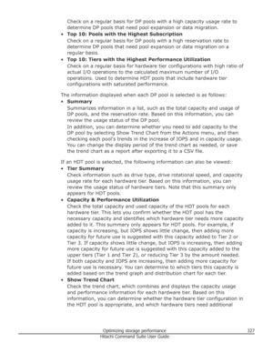 Page 327Check on a regular basis for DP pools with a high capacity usage rate todetermine DP pools that need pool expansion or data migration.
• Top 10: Pools with the Highest Subscription
Check on a regular basis for DP pools with a high reservation rate to
determine DP pools that need pool expansion or data migration on a regular basis.
• Top 10: Tiers with the Highest Performance Utilization
Check on a regular basis for hardware tier configurations with high ratio ofactual I/O operations to the calculated...