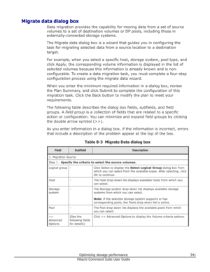 Page 341Migrate data dialog boxData migration provides the capability for moving data from a set of sourcevolumes to a set of destination volumes or DP pools, including those inexternally-connected storage systems.
The Migrate data dialog box is a wizard that guides you in configuring the
task for migrating selected data from a source location to a destination target.
For example, when you select a specific host, storage system, pool type, and click Apply, the corresponding volume information is displayed in the...