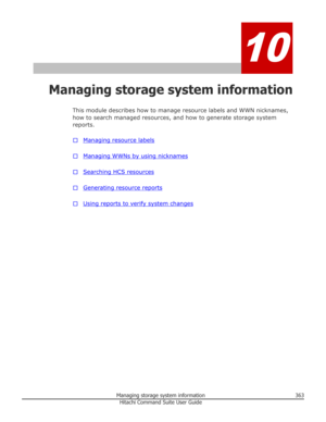 Page 36310
Managing storage system informationThis module describes how to manage resource labels and WWN nicknames,
how to search managed resources, and how to generate storage system
reports.
□
Managing resource labels
□
Managing WWNs by using nicknames
□
Searching HCS resources
□
Generating resource reports
□
Using reports to verify system changes
Managing storage system information363Hitachi Command Suite User Guide 