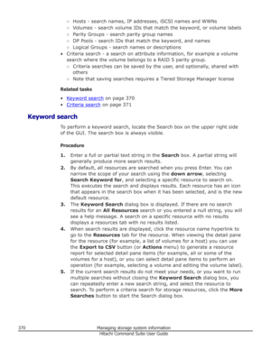 Page 370○Hosts - search names, IP addresses, iSCSI names and WWNs
○ Volumes - search volume IDs that match the keyword, or volume labels
○ Parity Groups - search parity group names
○ DP Pools - search IDs that match the keyword, and names
○ Logical Groups - search names or descriptions
• Criteria search - a search on attribute information, for example a volume search where the volume belongs to a RAID 5 parity group.
○ Criteria searches can be saved by the user, and optionally, shared with
others
○ Note that...