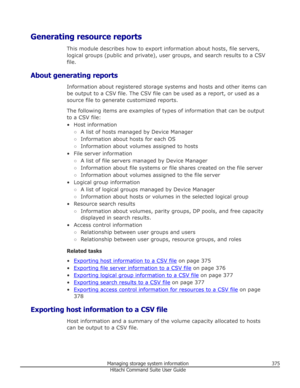 Page 375Generating resource reportsThis module describes how to export information about hosts, file servers,logical groups (public and private), user groups, and search results to a CSV
file.
About generating reports Information about registered storage systems and hosts and other items can
be output to a CSV file. The CSV file can be used as a report, or used as a
source file to generate customized reports.
The following items are examples of types of information that can be output
to a CSV file:
• Host...