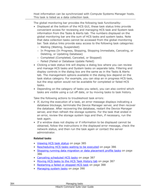 Page 384Host information can be synchronized with Compute Systems Manager hosts.This task is listed as a data collection task.
The global monitoring bar provides the following task functionality:
• Displayed at the bottom of the HCS GUI, these task status links provide convenient access for reviewing and managing HCS task and System taskinformation from the Tasks & Alerts tab. The numbers displayed on the
global monitoring bar are the sum of HCS tasks and system tasks. Note that data collection tasks cannot be...